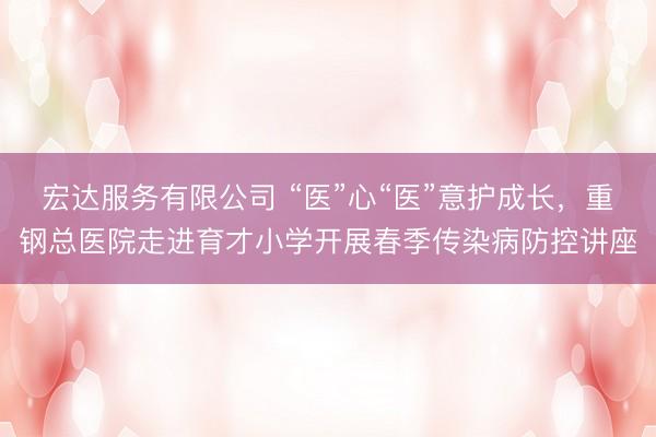 宏达服务有限公司 “医”心“医”意护成长，重钢总医院走进育才小学开展春季传染病防控讲座