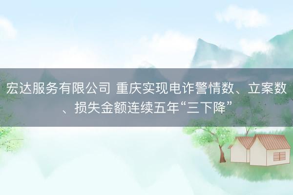 宏达服务有限公司 重庆实现电诈警情数、立案数、损失金额连续五年“三下降”