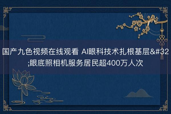 国产九色视频在线观看 AI眼科技术扎根基层 眼底照相机服务居民超400万人次