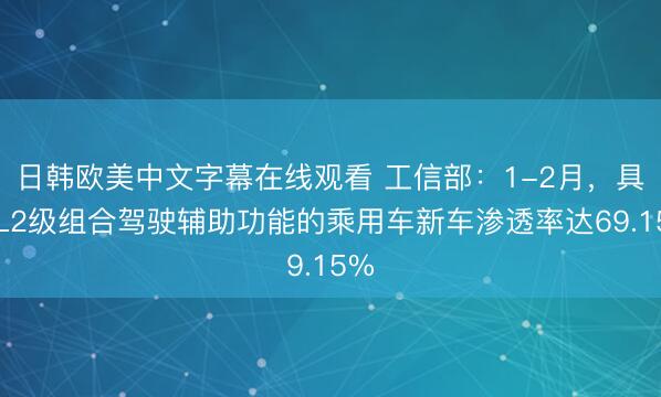 日韩欧美中文字幕在线观看 工信部：1-2月，具备L2级组合驾驶辅助功能的乘用车新车渗透率达69.15%