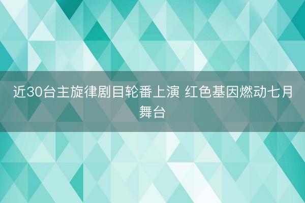 近30台主旋律剧目轮番上演 红色基因燃动七月舞台