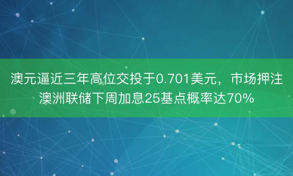 澳元逼近三年高位交投于0.701美元，市场押注澳洲联储下周加息25基点概率达70%
