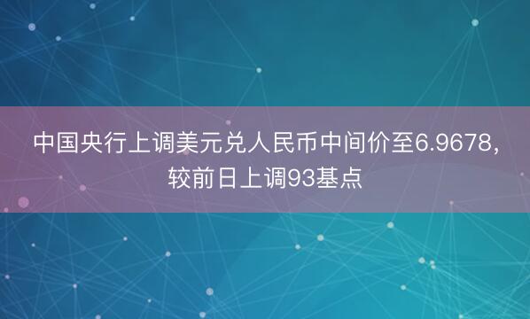 中国央行上调美元兑人民币中间价至6.9678，较前日上调93基点