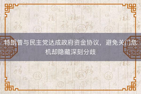 特朗普与民主党达成政府资金协议，避免关门危机却隐藏深刻分歧