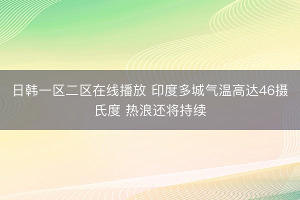 日韩一区二区在线播放 印度多城气温高达46摄氏度 热浪还将持续