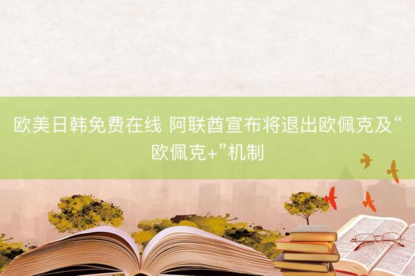 欧美日韩免费在线 阿联酋宣布将退出欧佩克及“欧佩克+”机制