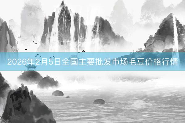 2026年2月5日全国主要批发市场毛豆价格行情