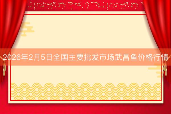 2026年2月5日全国主要批发市场武昌鱼价格行情
