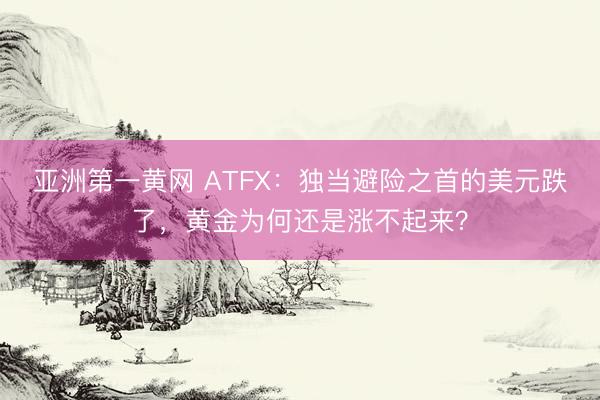 亚洲第一黄网 ATFX：独当避险之首的美元跌了，黄金为何还是涨不起来？