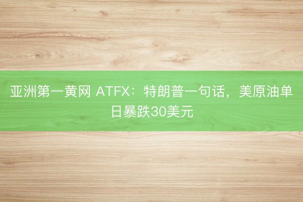 亚洲第一黄网 ATFX：特朗普一句话，美原油单日暴跌30美元
