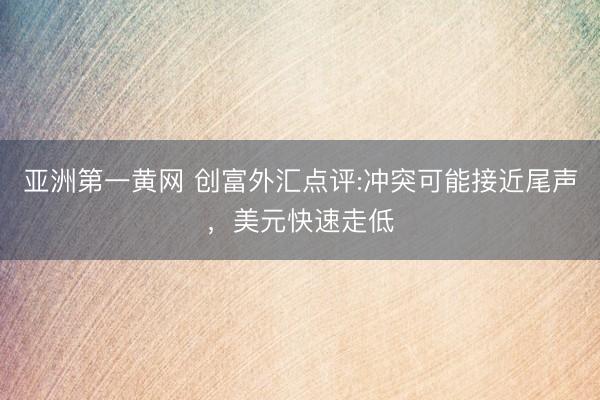 亚洲第一黄网 创富外汇点评:冲突可能接近尾声，美元快速走低