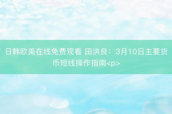 日韩欧美在线免费观看 田洪良：3月10日主要货币短线操作指南<p>