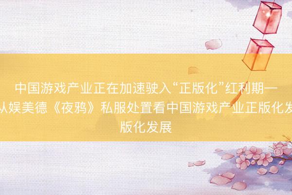 中国游戏产业正在加速驶入“正版化”红利期——从娱美德《夜鸦》私服处置看中国游戏产业正版化发展