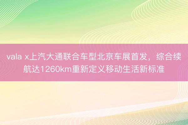vala x上汽大通联合车型北京车展首发，综合续航达1260km重新定义移动生活新标准
