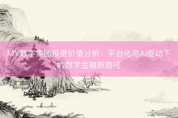 MY数字集团投资价值分析：平台化与AI驱动下的数字金融新路径