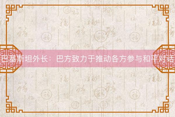 巴基斯坦外长：巴方致力于推动各方参与和平对话