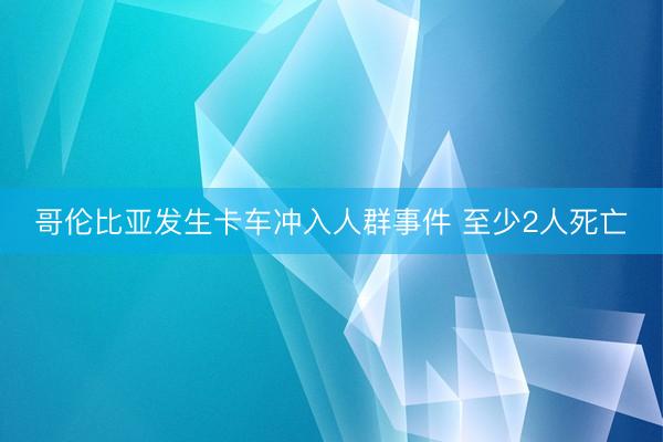 哥伦比亚发生卡车冲入人群事件 至少2人死亡