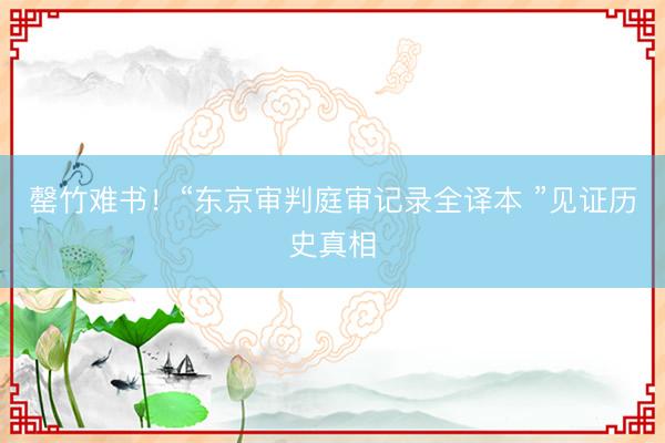罄竹难书！“东京审判庭审记录全译本 ”见证历史真相
