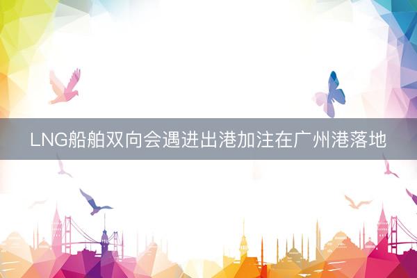 LNG船舶双向会遇进出港加注在广州港落地
