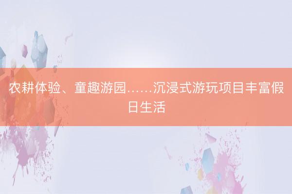 农耕体验、童趣游园……沉浸式游玩项目丰富假日生活