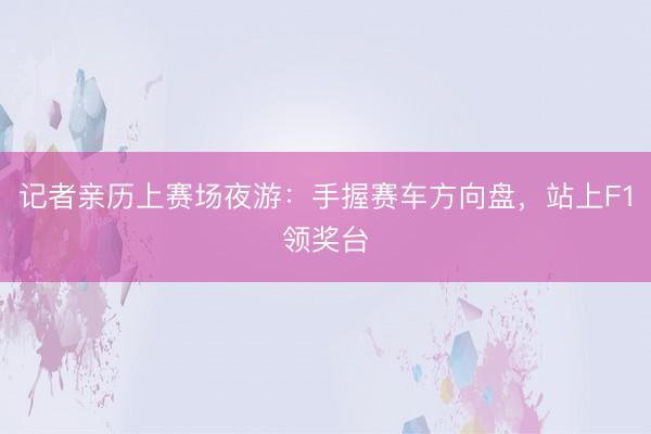 记者亲历上赛场夜游：手握赛车方向盘，站上F1领奖台