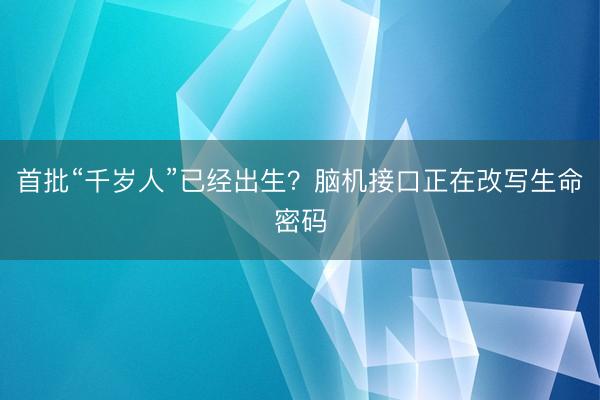 首批“千岁人”已经出生？脑机接口正在改写生命密码