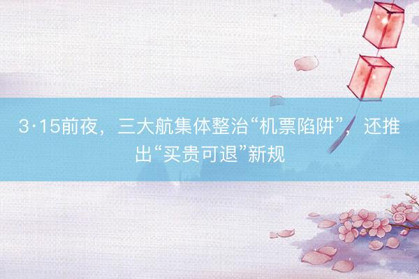3·15前夜，三大航集体整治“机票陷阱”，还推出“买贵可退”新规