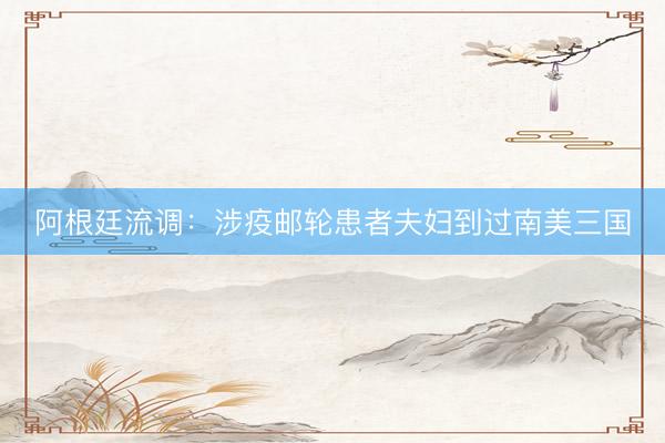 阿根廷流调：涉疫邮轮患者夫妇到过南美三国