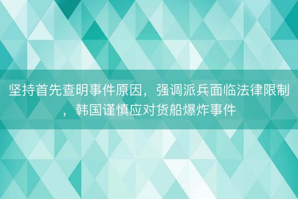坚持首先查明事件原因，强调派兵面临法律限制，韩国谨慎应对货船爆炸事件