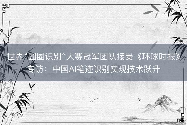 世界“圆圈识别”大赛冠军团队接受《环球时报》专访：中国AI笔迹识别实现技术跃升
