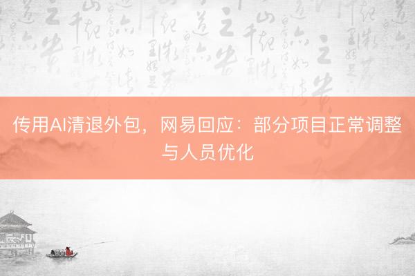 传用AI清退外包，网易回应：部分项目正常调整与人员优化