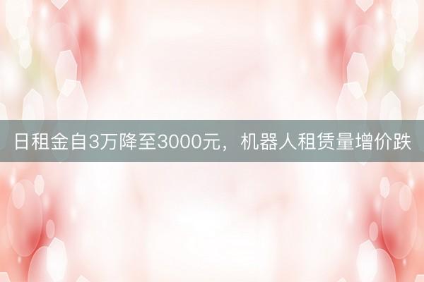 日租金自3万降至3000元，机器人租赁量增价跌