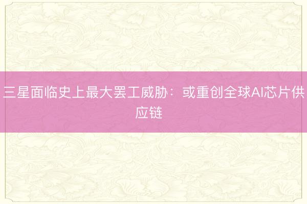 三星面临史上最大罢工威胁：或重创全球AI芯片供应链  