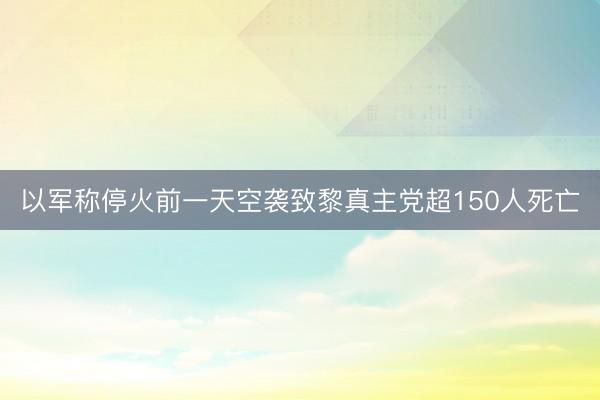 以军称停火前一天空袭致黎真主党超150人死亡