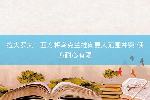 拉夫罗夫：西方将乌克兰推向更大范围冲突 俄方耐心有限