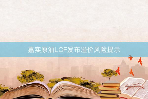 嘉实原油LOF发布溢价风险提示