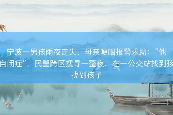宁波一男孩雨夜走失，母亲哽咽报警求助：“他有自闭症”，民警跨区搜寻一整夜，在一公交站找到孩子
