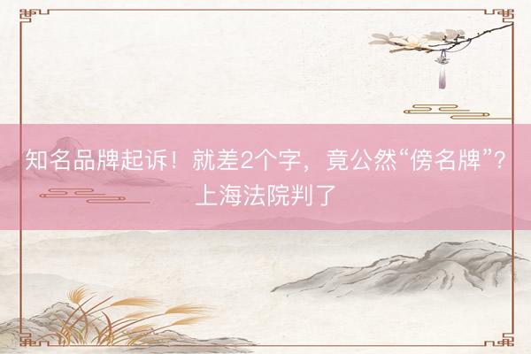 知名品牌起诉！就差2个字，竟公然“傍名牌”？上海法院判了