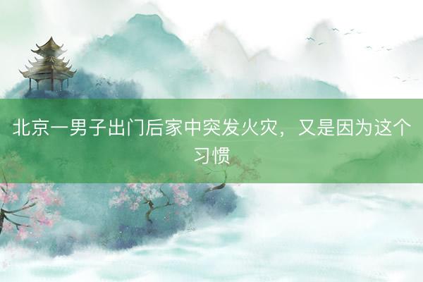 北京一男子出门后家中突发火灾，又是因为这个习惯
