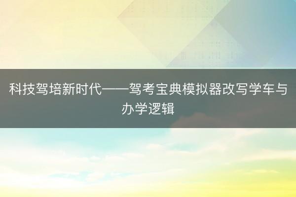 科技驾培新时代——驾考宝典模拟器改写学车与办学逻辑