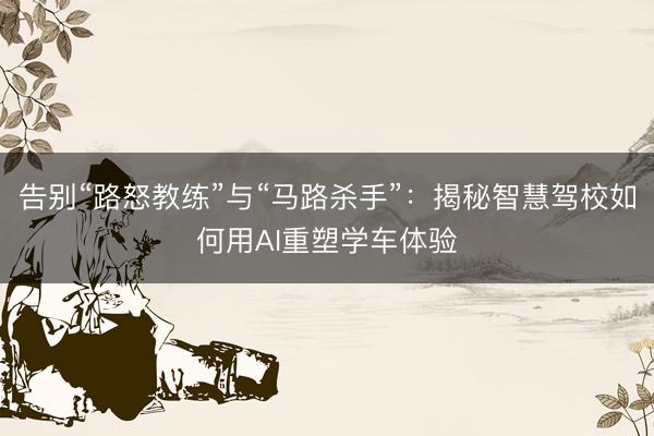 告别“路怒教练”与“马路杀手”：揭秘智慧驾校如何用AI重塑学车体验