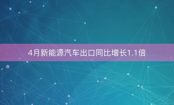 4月新能源汽车出口同比增长1.1倍