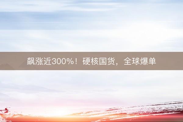 飙涨近300%!硬核国货,全球爆单