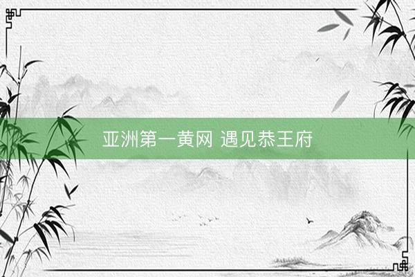 亚洲第一黄网 遇见恭王府