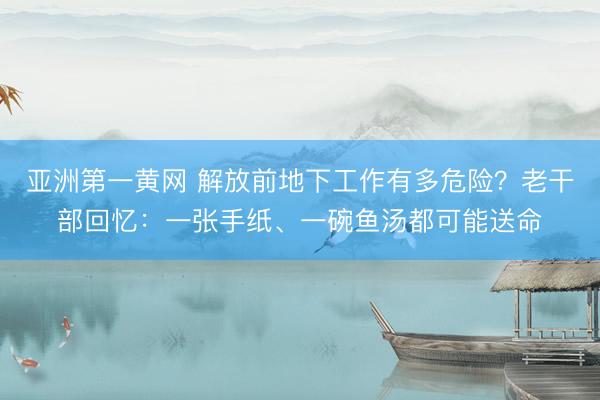 亚洲第一黄网 解放前地下工作有多危险？老干部回忆：一张手纸、一碗鱼汤都可能送命