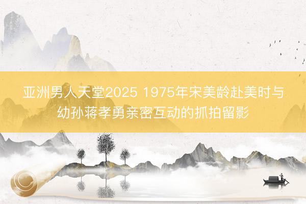 亚洲男人天堂2025 1975年宋美龄赴美时与幼孙蒋孝勇亲密互动的抓拍留影