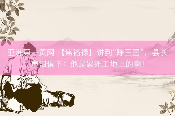 亚洲第一黄网 【焦裕禄】讲到“除三害”，县长声泪俱下：他是累死工地上的啊！