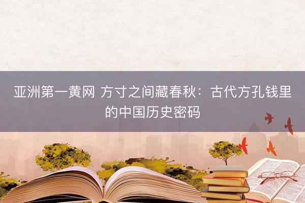 亚洲第一黄网 方寸之间藏春秋：古代方孔钱里的中国历史密码