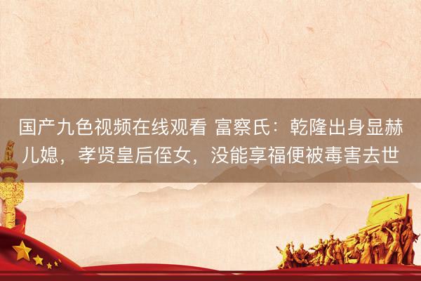 国产九色视频在线观看 富察氏：乾隆出身显赫儿媳，孝贤皇后侄女，没能享福便被毒害去世