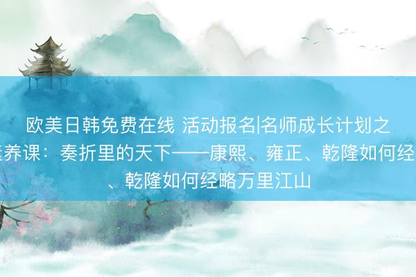 欧美日韩免费在线 活动报名|名师成长计划之历史阅读素养课：奏折里的天下——康熙、雍正、乾隆如何经略万里江山